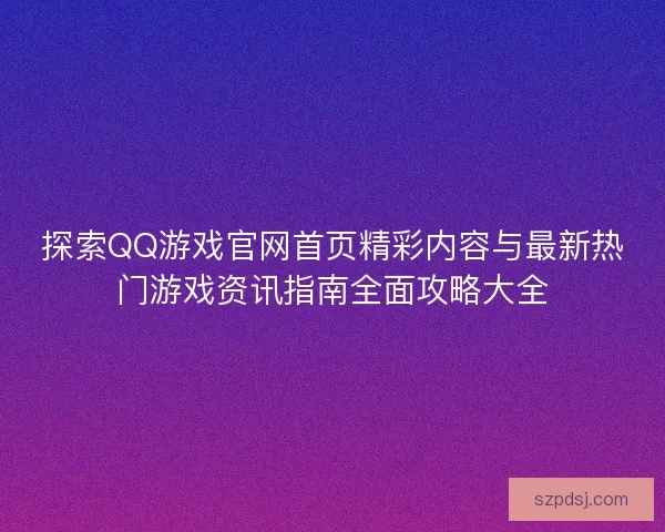 探索QQ游戏官网首页精彩内容与最新热门游戏资讯指南全面攻略大全 探索QQ游戏官网首页精彩内容与最新热门游戏资讯指南全面攻略大全