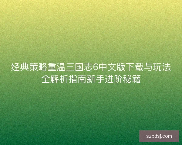 经典策略重温三国志6中文版下载与玩法全解析指南新手进阶秘籍