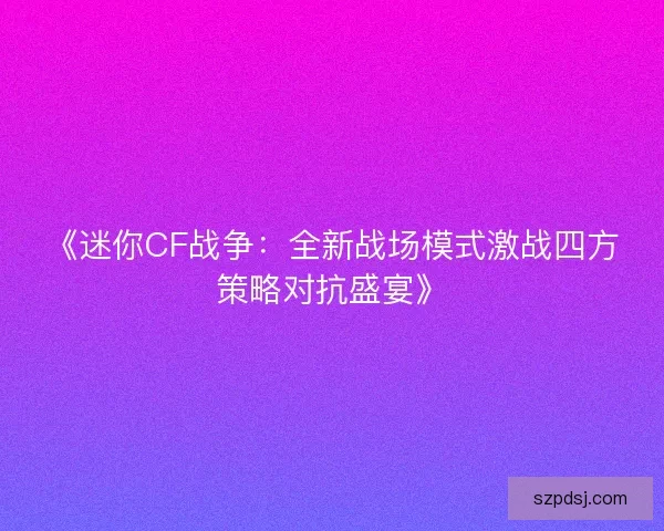 《迷你CF战争：全新战场模式激战四方策略对抗盛宴》
