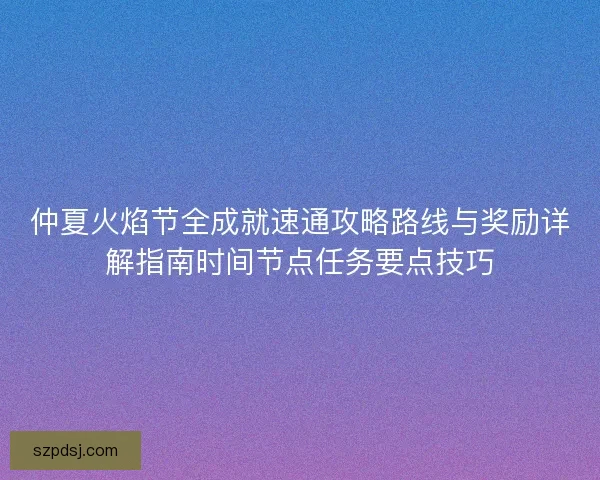 仲夏火焰节全成就速通攻略路线与奖励详解指南时间节点任务要点技巧