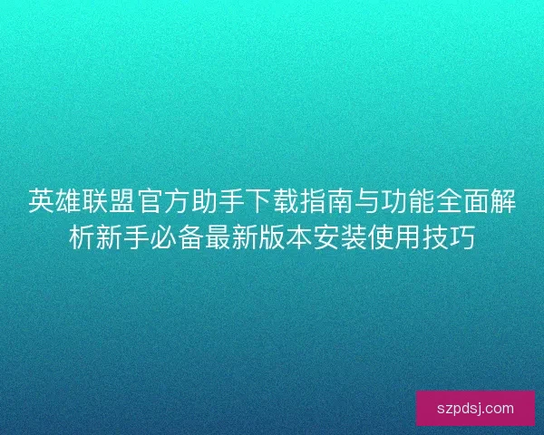 英雄联盟官方助手下载指南与功能全面解析新手必备最新版本安装使用技巧
