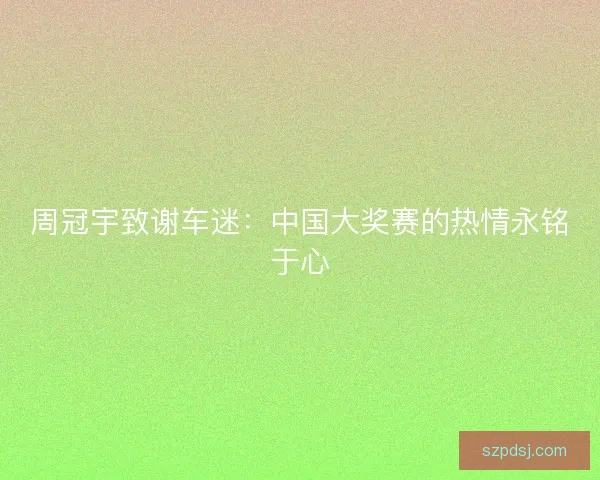 周冠宇致谢车迷：中国大奖赛的热情永铭于心