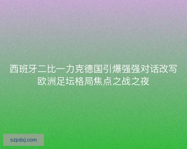 西班牙二比一力克德国引爆强强对话改写欧洲足坛格局焦点之战之夜 西班牙二比一力克德国引爆强强对话改写欧洲足坛格局焦点之战之夜