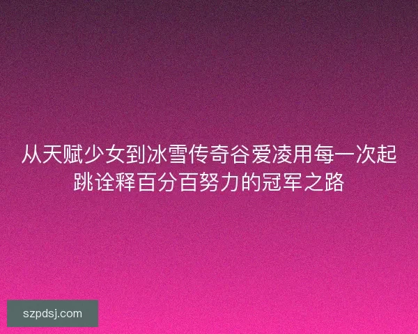 从天赋少女到冰雪传奇谷爱凌用每一次起跳诠释百分百努力的冠军之路