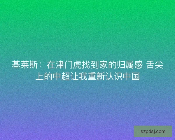 基莱斯：在津门虎找到家的归属感 舌尖上的中超让我重新认识中国