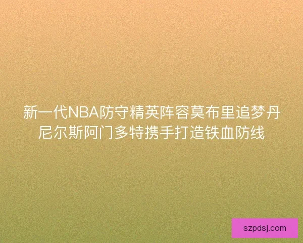新一代NBA防守精英阵容莫布里追梦丹尼尔斯阿门多特携手打造铁血防线