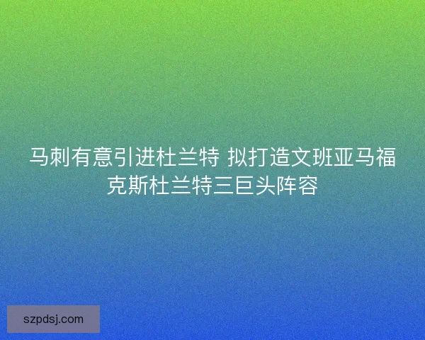 马刺有意引进杜兰特 拟打造文班亚马福克斯杜兰特三巨头阵容