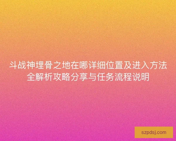 斗战神埋骨之地在哪详细位置及进入方法全解析攻略分享与任务流程说明