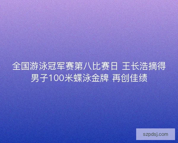 全国游泳冠军赛第八比赛日 王长浩摘得男子100米蝶泳金牌 再创佳绩 全国游泳冠军赛第八比赛日 王长浩摘得男子100米蝶泳金牌 再创佳绩