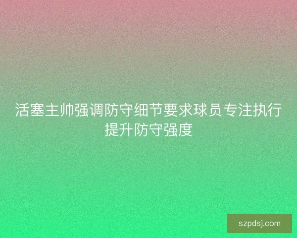 活塞主帅强调防守细节要求球员专注执行提升防守强度