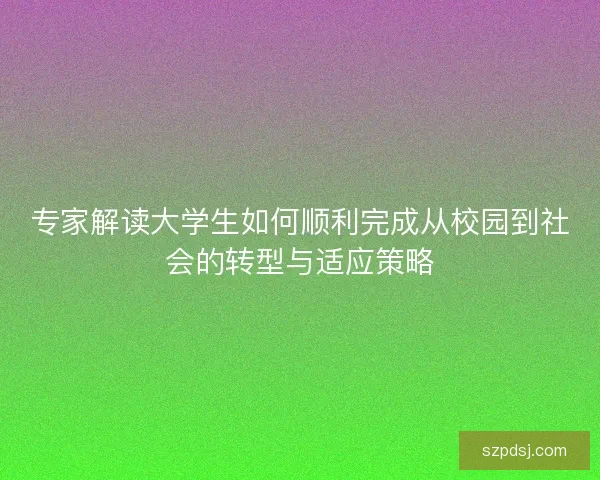 专家解读大学生如何顺利完成从校园到社会的转型与适应策略 专家解读大学生如何顺利完成从校园到社会的转型与适应策略