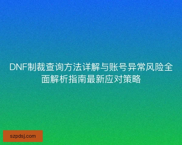 DNF制裁查询方法详解与账号异常风险全面解析指南最新应对策略
