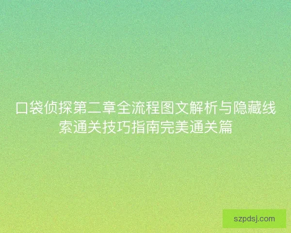 口袋侦探第二章全流程图文解析与隐藏线索通关技巧指南完美通关篇 口袋侦探第二章全流程图文解析与隐藏线索通关技巧指南完美通关篇