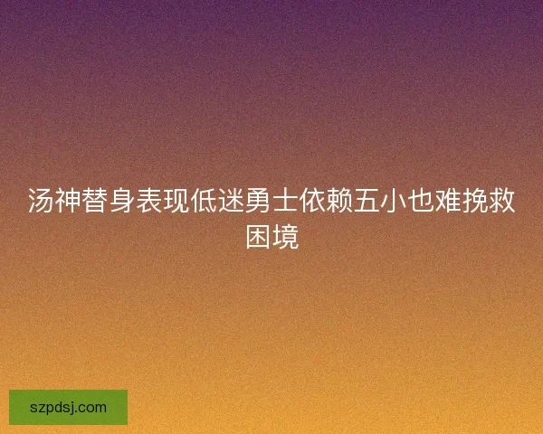 汤神替身表现低迷勇士依赖五小也难挽救困境