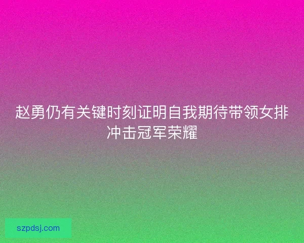 赵勇仍有关键时刻证明自我期待带领女排冲击冠军荣耀 赵勇仍有关键时刻证明自我期待带领女排冲击冠军荣耀