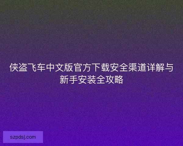 侠盗飞车中文版官方下载安全渠道详解与新手安装全攻略