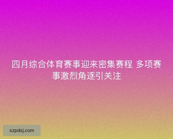 四月综合体育赛事迎来密集赛程 多项赛事激烈角逐引关注