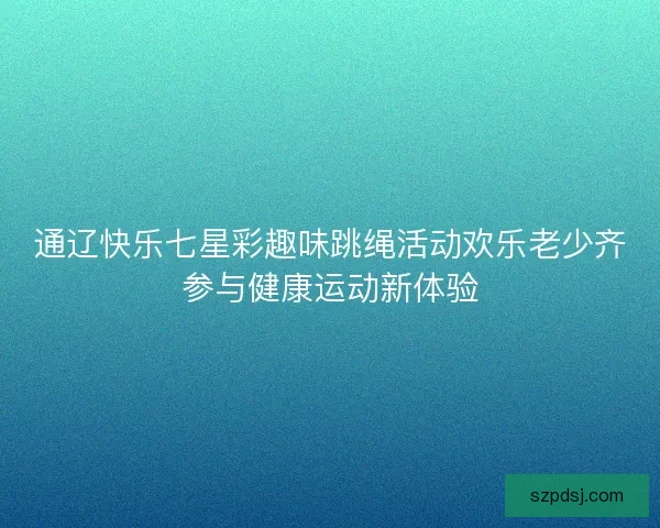 通辽快乐七星彩趣味跳绳活动欢乐老少齐参与健康运动新体验