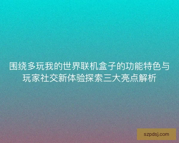 围绕多玩我的世界联机盒子的功能特色与玩家社交新体验探索三大亮点解析 围绕多玩我的世界联机盒子的功能特色与玩家社交新体验探索三大亮点解析