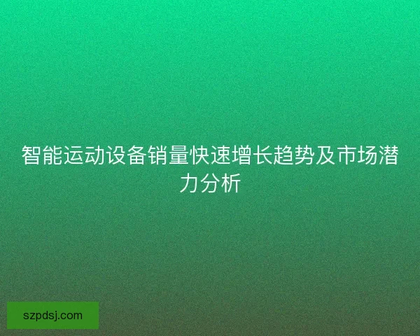 智能运动设备销量快速增长趋势及市场潜力分析