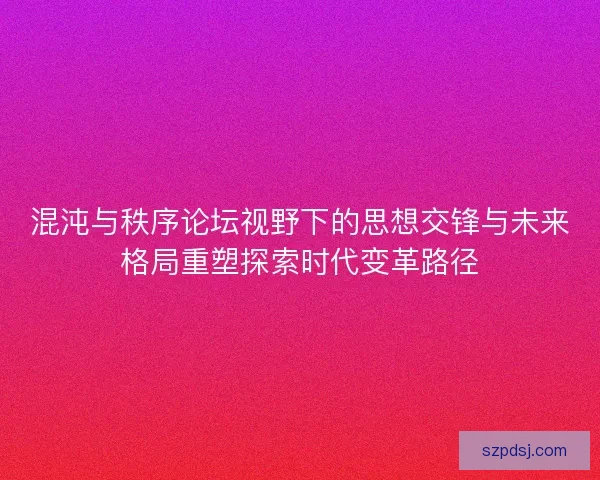混沌与秩序论坛视野下的思想交锋与未来格局重塑探索时代变革路径 混沌与秩序论坛视野下的思想交锋与未来格局重塑探索时代变革路径