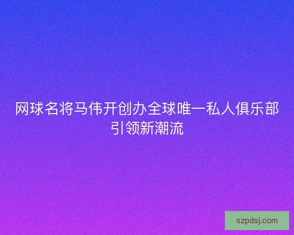 网球名将马伟开创办全球唯一私人俱乐部引领新潮流 网球名将马伟开创办全球唯一私人俱乐部引领新潮流