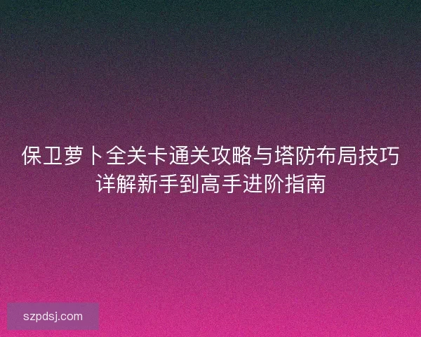 保卫萝卜全关卡通关攻略与塔防布局技巧详解新手到高手进阶指南 保卫萝卜全关卡通关攻略与塔防布局技巧详解新手到高手进阶指南