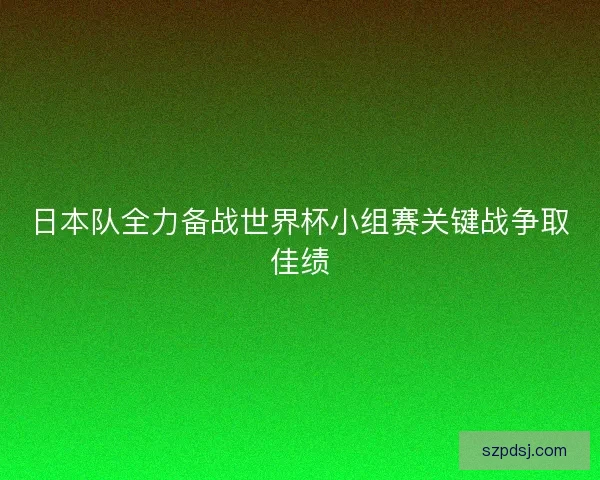 日本队全力备战世界杯小组赛关键战争取佳绩